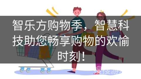 智乐方购物季，智慧科技助您畅享购物的欢愉时刻！