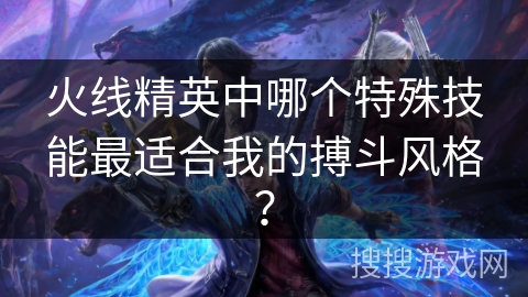 火线精英中哪个特殊技能最适合我的搏斗风格？