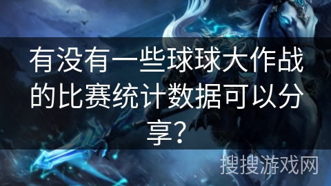 有没有一些球球大作战的比赛统计数据可以分享？
