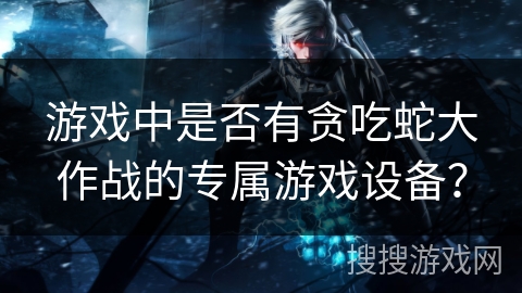 游戏中是否有贪吃蛇大作战的专属游戏设备？