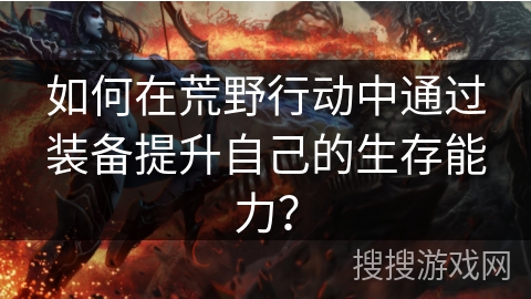 如何在荒野行动中通过装备提升自己的生存能力？