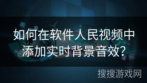 如何在软件人民视频中添加实时背景音效？
