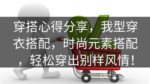 穿搭心得分享，我型穿衣搭配，时尚元素搭配，轻松穿出别样风情！
