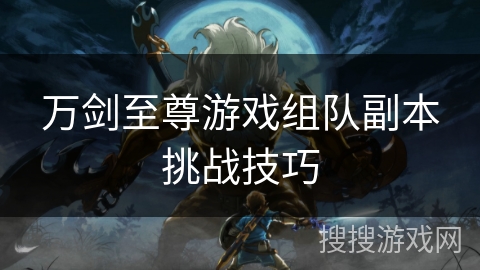 万剑至尊游戏组队副本挑战技巧 万剑至尊游戏组队副本挑战技巧