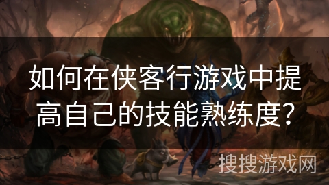 如何在侠客行游戏中提高自己的技能熟练度？