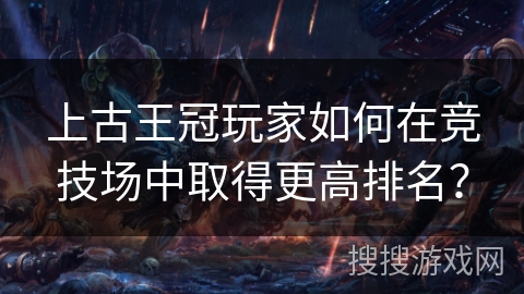 上古王冠玩家如何在竞技场中取得更高排名？
