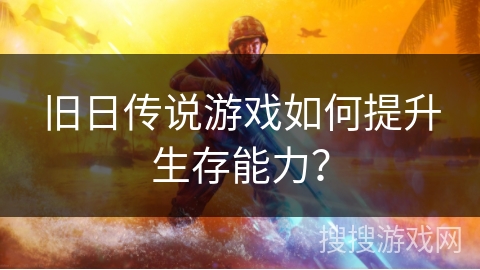 旧日传说游戏如何提升生存能力？