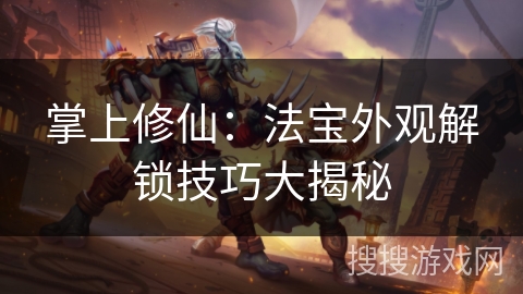 掌上修仙：法宝外观解锁技巧大揭秘