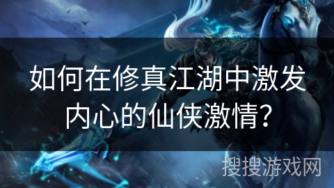 如何在修真江湖中激发内心的仙侠激情？