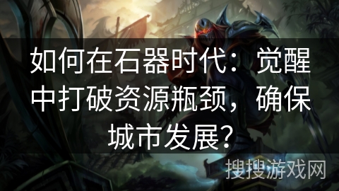 如何在石器时代：觉醒中打破资源瓶颈，确保城市发展？