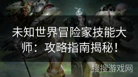 未知世界冒险家技能大师：攻略指南揭秘！