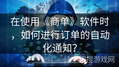 在使用《商单》软件时，如何进行订单的自动化通知？
