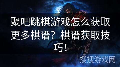 聚吧跳棋游戏怎么获取更多棋谱？棋谱获取技巧！