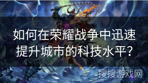 如何在荣耀战争中迅速提升城市的科技水平？