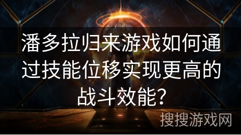 潘多拉归来游戏如何通过技能位移实现更高的战斗效能？