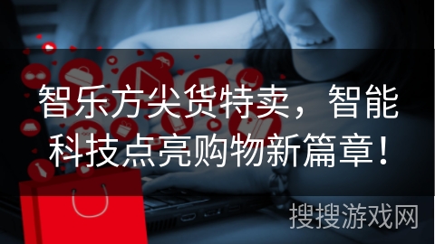 智乐方尖货特卖，智能科技点亮购物新篇章！