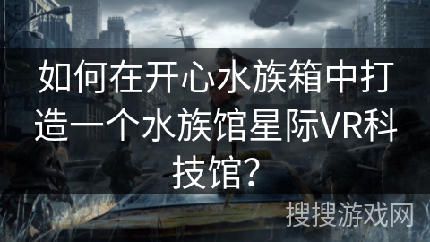 如何在开心水族箱中打造一个水族馆星际VR科技馆？