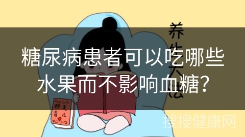 糖尿病患者可以吃哪些水果而不影响血糖？