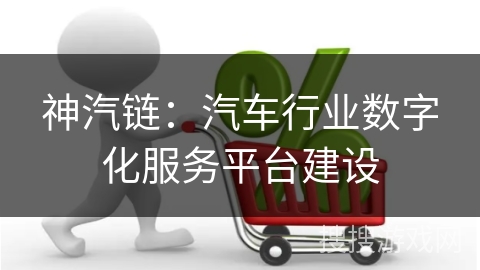 神汽链：汽车行业数字化服务平台建设