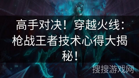 高手对决！穿越火线：枪战王者技术心得大揭秘！