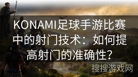 KONAMI足球手游比赛中的射门技术：如何提高射门的准确性？