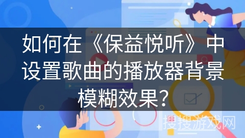 如何在《保益悦听》中设置歌曲的播放器背景模糊效果？