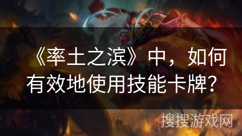 《率土之滨》中，如何有效地使用技能卡牌？