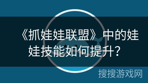 《抓娃娃联盟》中的娃娃技能如何提升？