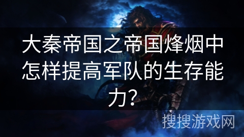 大秦帝国之帝国烽烟中怎样提高军队的生存能力？
