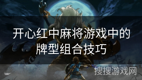 开心红中麻将游戏中的牌型组合技巧