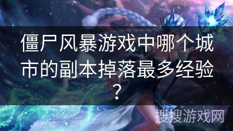 僵尸风暴游戏中哪个城市的副本掉落最多经验？