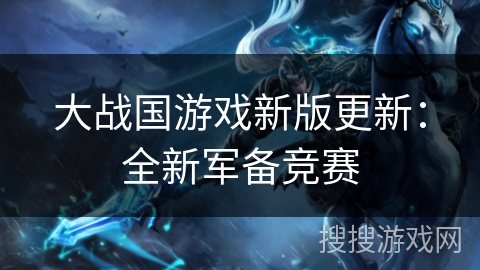大战国游戏新版更新：全新军备竞赛