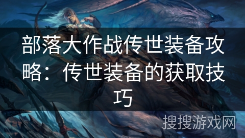 部落大作战传世装备攻略：传世装备的获取技巧