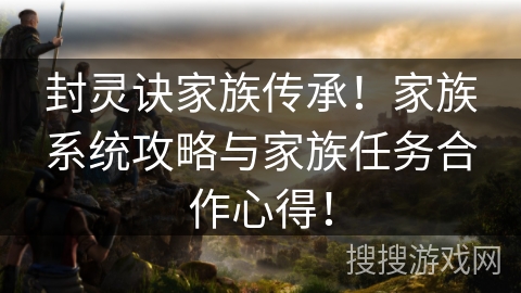 封灵诀家族传承！家族系统攻略与家族任务合作心得！