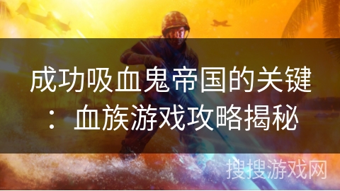 成功吸血鬼帝国的关键：血族游戏攻略揭秘