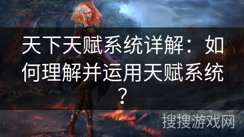天下天赋系统详解：如何理解并运用天赋系统？