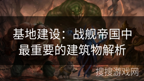 基地建设：战舰帝国中最重要的建筑物解析