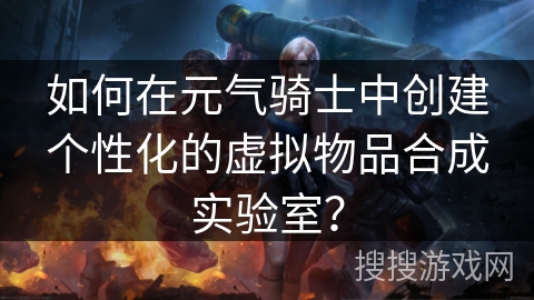 如何在元气骑士中创建个性化的虚拟物品合成实验室？