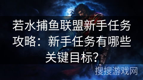 若水捕鱼联盟新手任务攻略：新手任务有哪些关键目标？