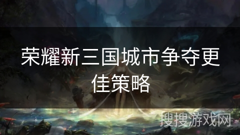 荣耀新三国城市争夺更佳策略