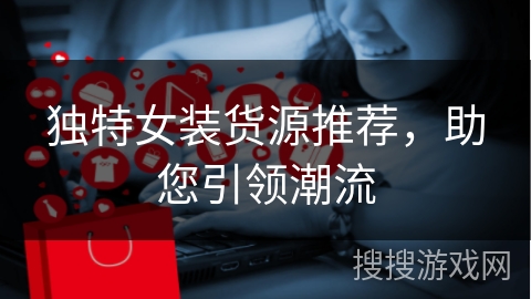 独特女装货源推荐，助您引领潮流