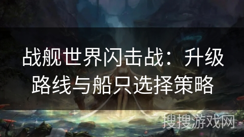 战舰世界闪击战：升级路线与船只选择策略