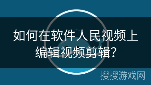 如何在软件人民视频上编辑视频剪辑？