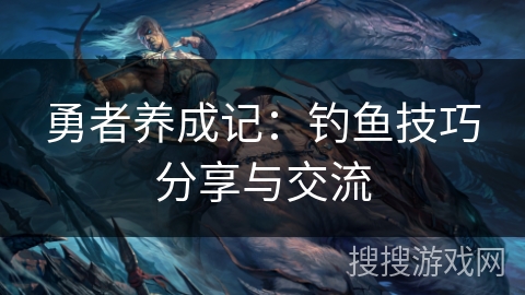 勇者养成记：钓鱼技巧分享与交流