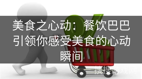 美食之心动：餐饮巴巴引领你感受美食的心动瞬间
