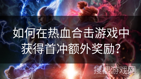 如何在热血合击游戏中获得首冲额外奖励？