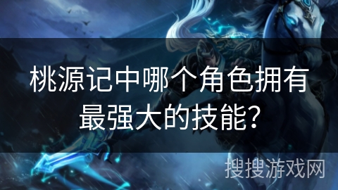 桃源记中哪个角色拥有最强大的技能？