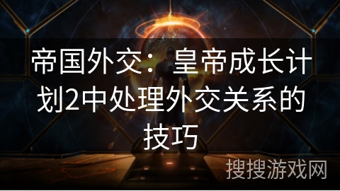 帝国外交：皇帝成长计划2中处理外交关系的技巧