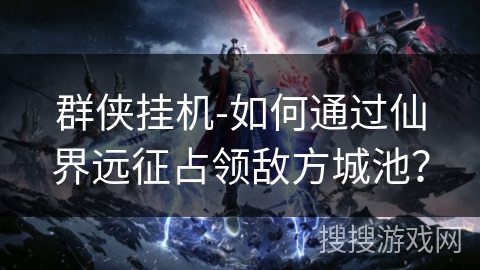 群侠挂机-如何通过仙界远征占领敌方城池？