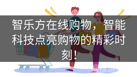 智乐方在线购物，智能科技点亮购物的精彩时刻！